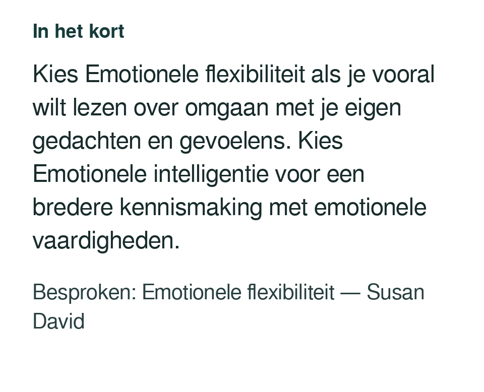 Kies Emotionele flexibiliteit als je vooral wilt lezen over omgaan met je eigen gedachten en gevoelens. Kies Emotionele intelligentie voor een bredere kennismaking met emotionele vaardigheden. Besproken: Emotionele flexibiliteit — Susan David.