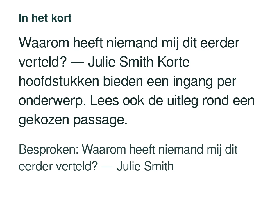 Waarom heeft niemand mij dit eerder verteld? — Julie Smith Korte hoofdstukken bieden een ingang per onderwerp. Lees ook de uitleg rond een gekozen passage. Besproken: Waarom heeft niemand mij dit eerder verteld? — Julie Smith.