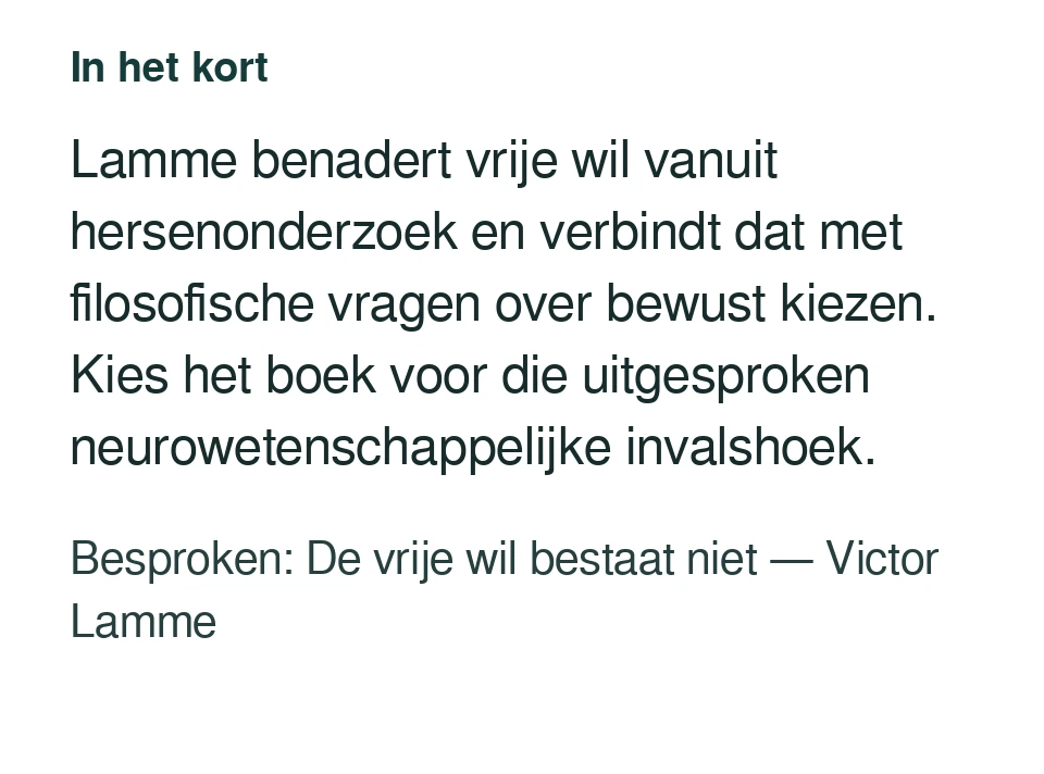 Lamme benadert vrije wil vanuit hersenonderzoek en verbindt dat met filosofische vragen over bewust kiezen. Kies het boek voor die uitgesproken neurowetenschappelijke invalshoek. Besproken: De vrije wil bestaat niet — Victor Lamme.
